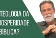 A teologia da prosperidade é bíblica?